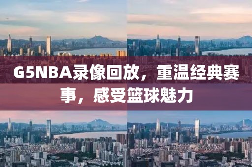 G5NBA录像回放,重温经典赛事,感受篮球魅力
