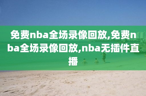 免费nba全场录像回放,免费nba全场录像回放,nba无插件直播