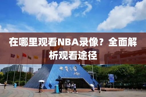 在哪里观看NBA录像？全面解析观看途径