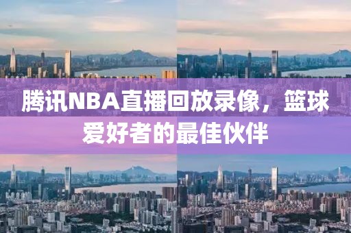 腾讯NBA直播回放录像，篮球爱好者的最佳伙伴