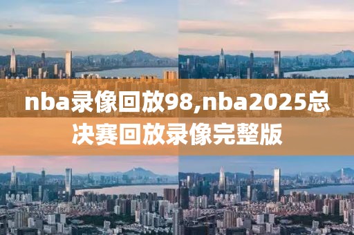 nba录像回放98,nba2025总决赛回放录像完整版