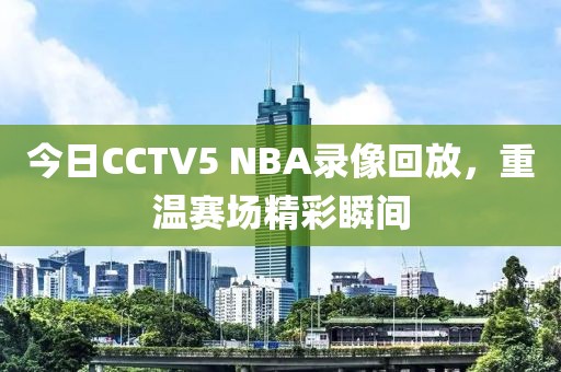 今日CCTV5 NBA录像回放，重温赛场精彩瞬间