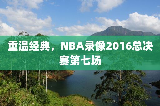 重温经典，NBA录像2016总决赛第七场