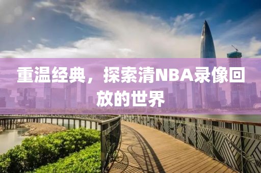 重温经典，探索清NBA录像回放的世界