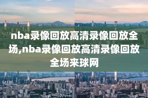 nba录像回放高清录像回放全场,nba录像回放高清录像回放全场来球网
