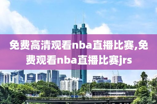 免费高清观看nba直播比赛,免费观看nba直播比赛jrs