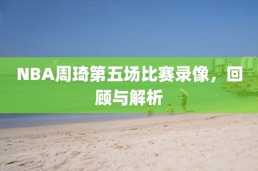 NBA周琦第五场比赛录像，回顾与解析