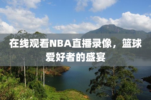 在线观看NBA直播录像，篮球爱好者的盛宴