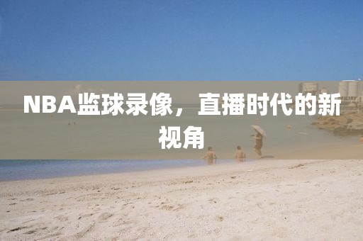NBA监球录像，直播时代的新视角