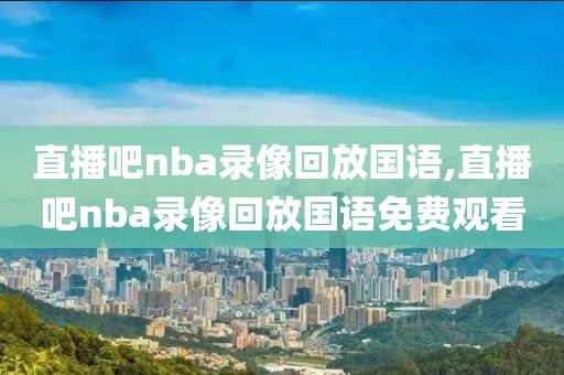 直播吧nba录像回放国语,直播吧nba录像回放国语免费观看