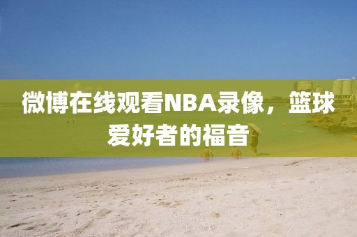 微博在线观看NBA录像，篮球爱好者的福音