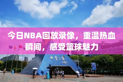 今日NBA回放录像，重温热血瞬间，感受篮球魅力
