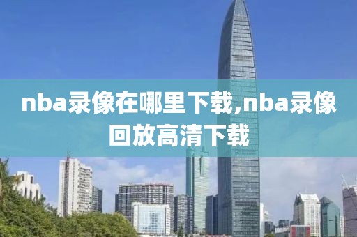 nba录像在哪里下载,nba录像回放高清下载