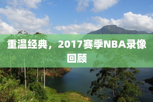 重温经典,2017赛季NBA录像回顾