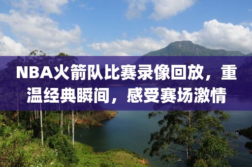 NBA火箭队比赛录像回放，重温经典瞬间，感受赛场激情