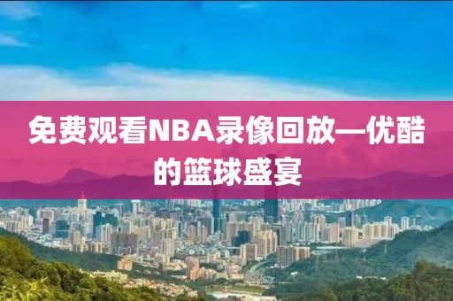 免费观看NBA录像回放—优酷的篮球盛宴