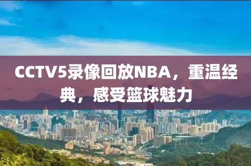CCTV5录像回放NBA，重温经典，感受篮球魅力