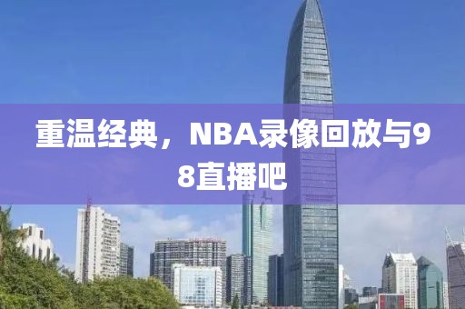 重温经典，NBA录像回放与98直播吧