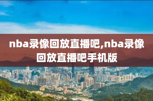 nba录像回放直播吧,nba录像回放直播吧手机版