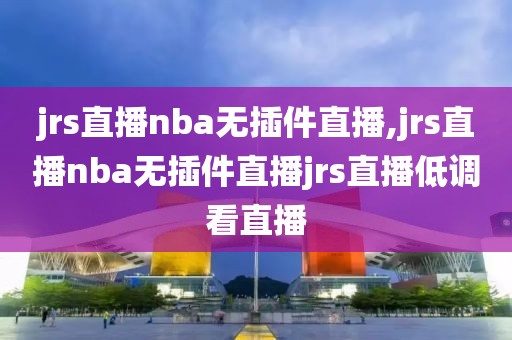 jrs直播nba无插件直播,jrs直播nba无插件直播jrs直播低调看直播