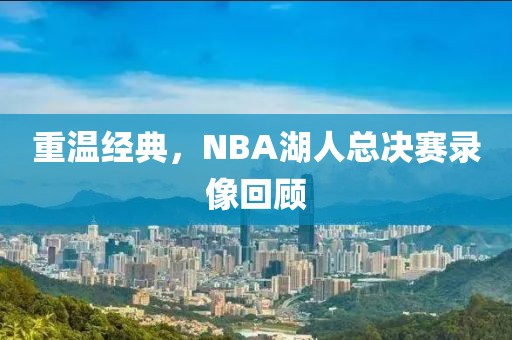 重温经典,NBA湖人总决赛录像回顾