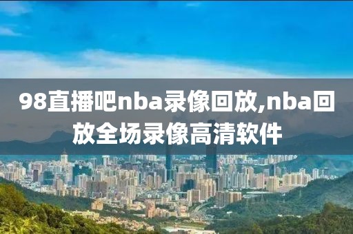98直播吧nba录像回放,nba回放全场录像高清软件