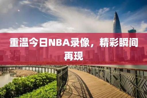重温今日NBA录像，精彩瞬间再现