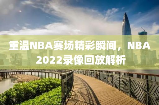 重温NBA赛场精彩瞬间，NBA 2022录像回放解析