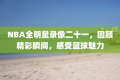 NBA全明星录像二十一,回顾精彩瞬间,感受篮球魅力