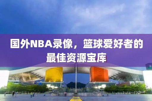 国外NBA录像，篮球爱好者的最佳资源宝库