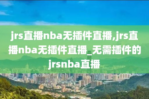 jrs直播nba无插件直播,jrs直播nba无插件直播_无需插件的jrsnba直播