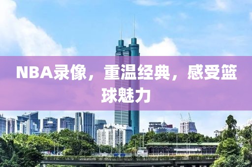 NBA录像，重温经典，感受篮球魅力