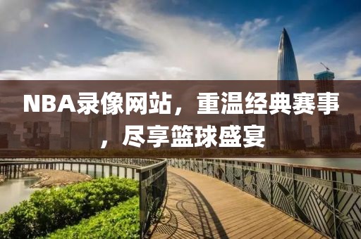 NBA录像网站,重温经典赛事,尽享篮球盛宴