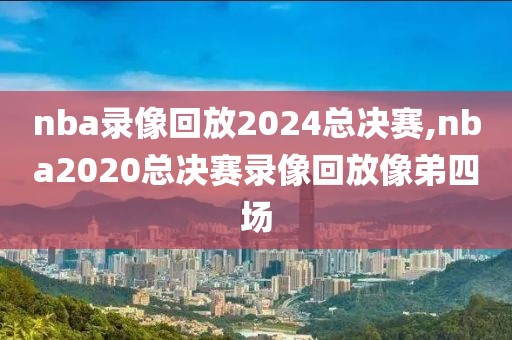 nba录像回放2024总决赛,nba2020总决赛录像回放像弟四场