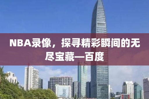 NBA录像，探寻精彩瞬间的无尽宝藏—百度