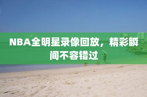 NBA全明星录像回放，精彩瞬间不容错过