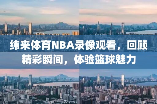 纬来体育NBA录像观看,回顾精彩瞬间,体验篮球魅力