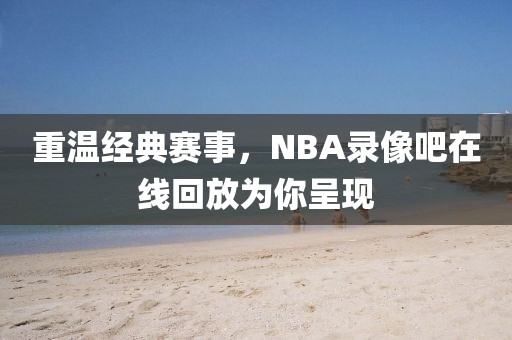 重温经典赛事，NBA录像吧在线回放为你呈现
