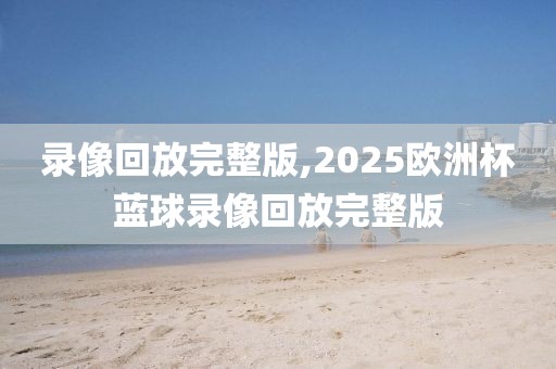 录像回放完整版,2025欧洲杯蓝球录像回放完整版