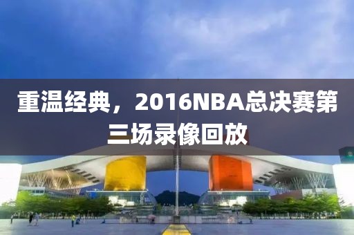 重温经典，2016NBA总决赛第三场录像回放