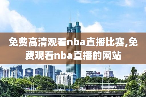 免费高清观看nba直播比赛,免费观看nba直播的网站