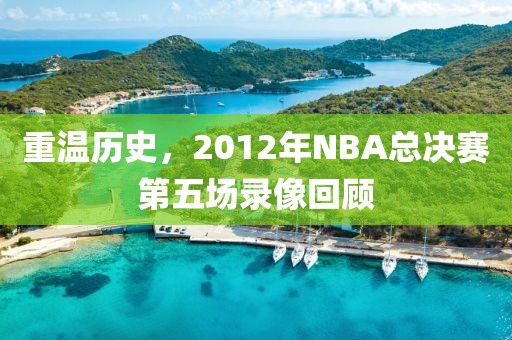 重温历史，2012年NBA总决赛第五场录像回顾