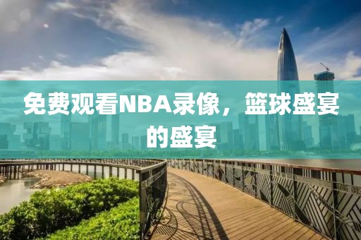 免费观看NBA录像,篮球盛宴的盛宴