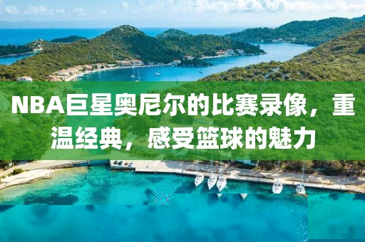 NBA巨星奥尼尔的比赛录像，重温经典，感受篮球的魅力