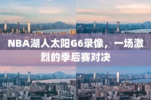 NBA湖人太阳G6录像，一场激烈的季后赛对决