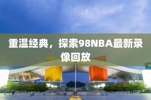 重温经典，探索98NBA最新录像回放