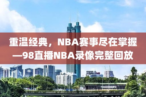 重温经典，NBA赛事尽在掌握—98直播NBA录像完整回放