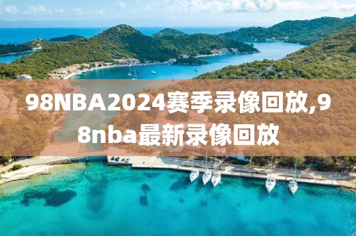98NBA2024赛季录像回放,98nba最新录像回放