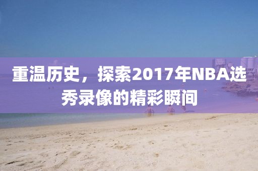 重温历史，探索2017年NBA选秀录像的精彩瞬间