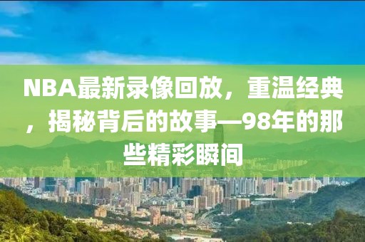 NBA最新录像回放，重温经典，揭秘背后的故事—98年的那些精彩瞬间